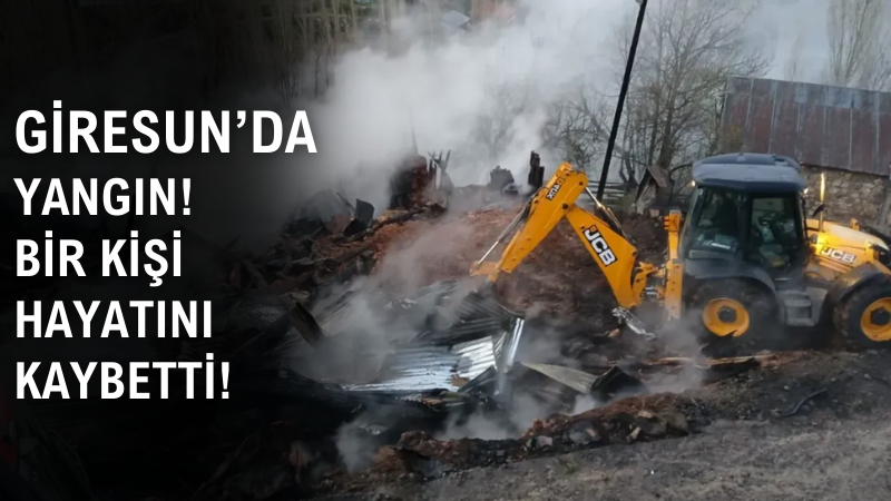 GİRESUN'DA YANGIN BİR KİŞİ HAYATINI KAYBETTİ!