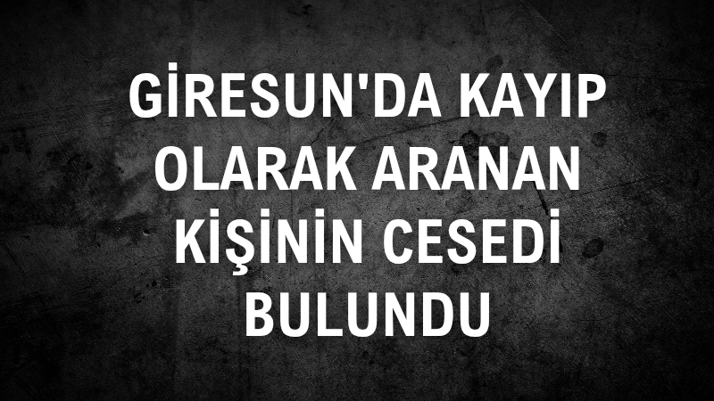 Giresun'da kayıp olarak aranan kişinin cesedi bulundu