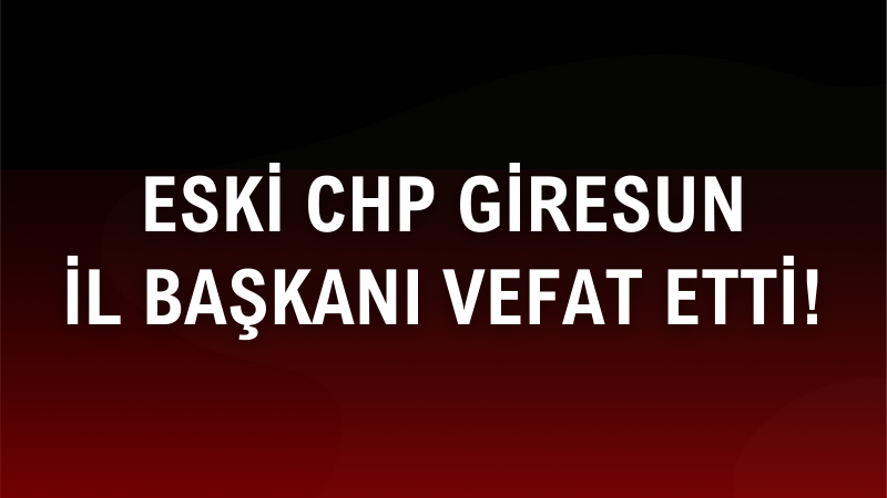 ESKİ CHP GİRESUN İL BAŞKANI VEFAT ETTİ!